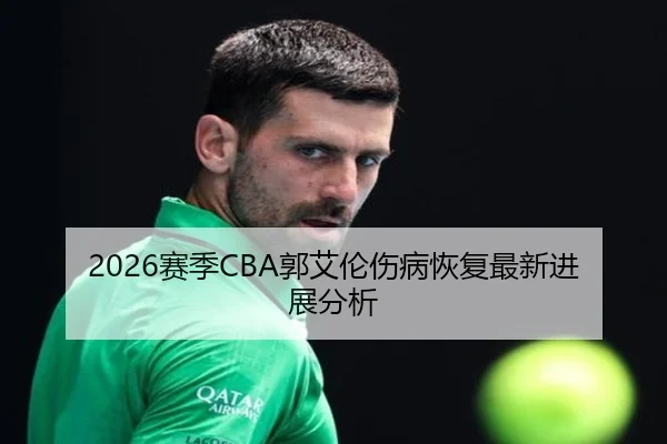 2026赛季CBA郭艾伦伤病恢复最新进展分析